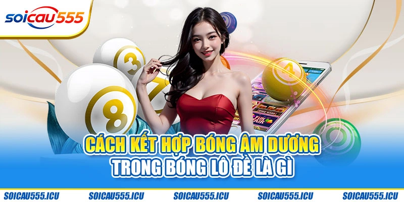 Cách kết hợp bóng âm dương trong bóng lô đề là gì