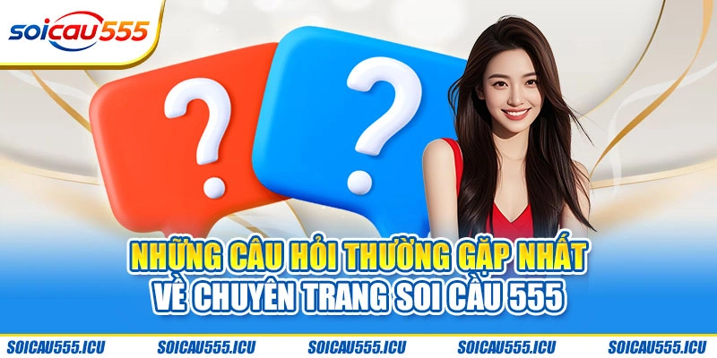 Những câu hỏi thường gặp nhất về chuyên trang Soi Cầu 555